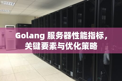 Golang 服务器性能指标，关键要素与优化策略
