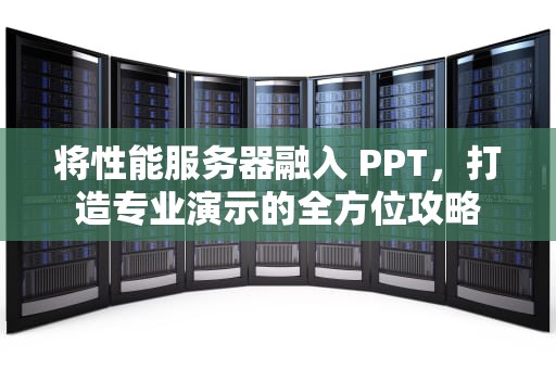 将性能服务器融入 PPT，打造专业演示的全方位攻略