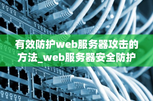 有效防护web服务器攻击的方法_web服务器安全防护_有效防护Web服务器攻击的方法