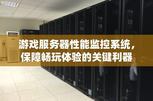 游戏服务器性能监控系统，保障畅玩体验的关键利器