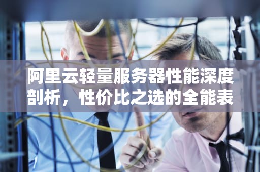 阿里云轻量服务器性能深度剖析，性价比之选的全能表现