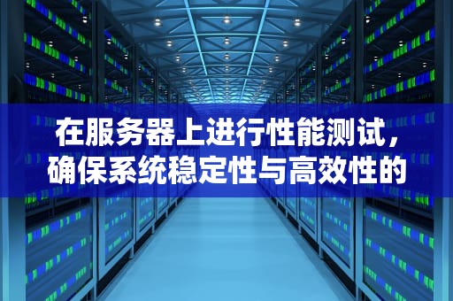 在服务器上进行性能测试，确保系统稳定性与高效性的关键步骤