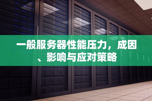 一般服务器性能压力，成因、影响与应对策略