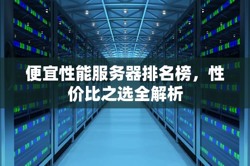 便宜性能服务器排名榜，性价比之选全解析