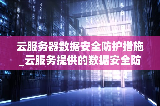 云服务器数据安全防护措施_云服务提供的数据安全防护_云服务器数据安全防护措施