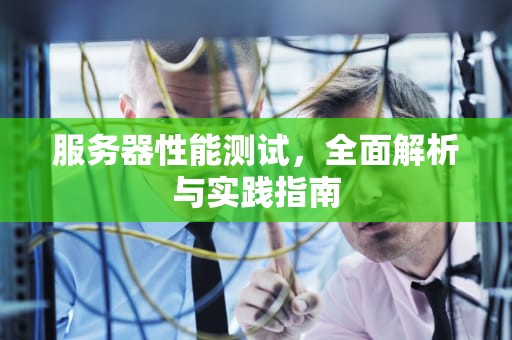 服务器性能测试，全面解析与实践指南