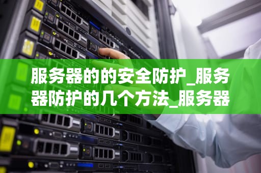 服务器的的安全防护_服务器防护的几个方法_服务器的安全防护：策略与实践