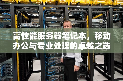 高性能服务器笔记本，移动办公与专业处理的卓越之选