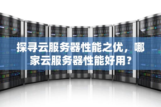 探寻云服务器性能之优，哪家云服务器性能好用？