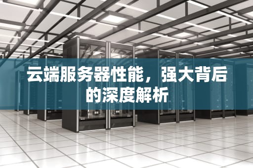 云端服务器性能，强大背后的深度解析