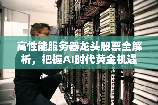 高性能服务器龙头股票全解析，把握AI时代黄金机遇