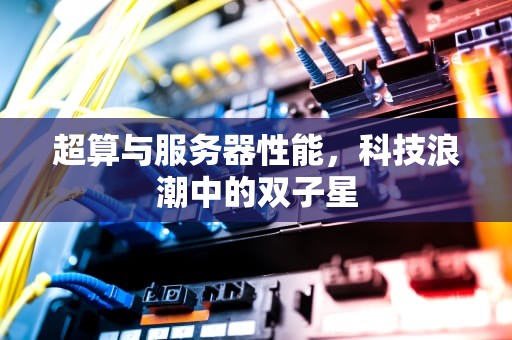 超算与服务器性能，科技浪潮中的双子星