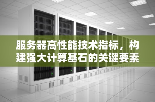 服务器高性能技术指标，构建强大计算基石的关键要素