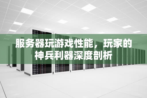 服务器玩游戏性能，玩家的神兵利器深度剖析