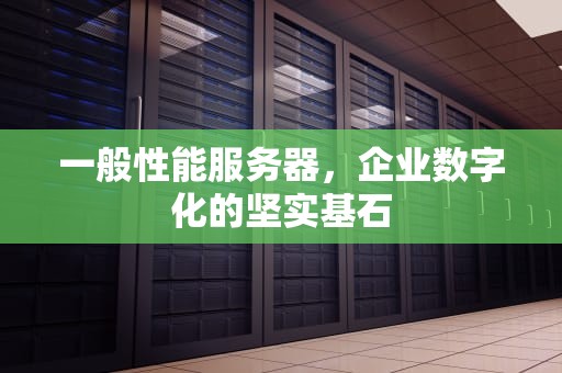 一般性能服务器，企业数字化的坚实基石