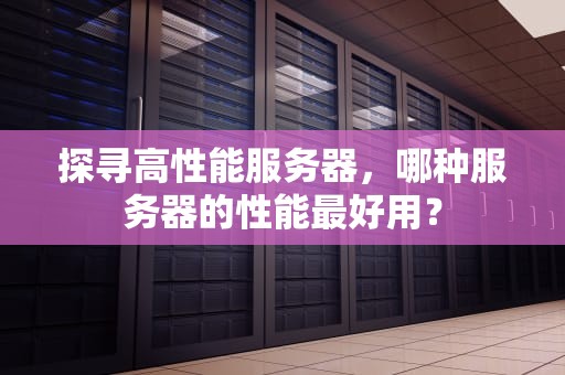 探寻高性能服务器，哪种服务器的性能最好用？