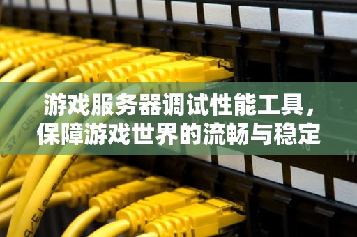 游戏服务器调试性能工具，保障游戏世界的流畅与稳定