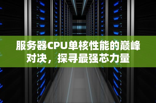 服务器CPU单核性能的巅峰对决，探寻最强芯力量