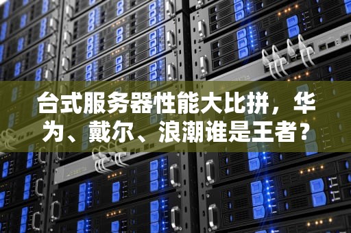 台式服务器性能大比拼，华为、戴尔、浪潮谁是王者？