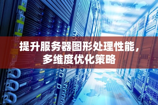 提升服务器图形处理性能，多维度优化策略