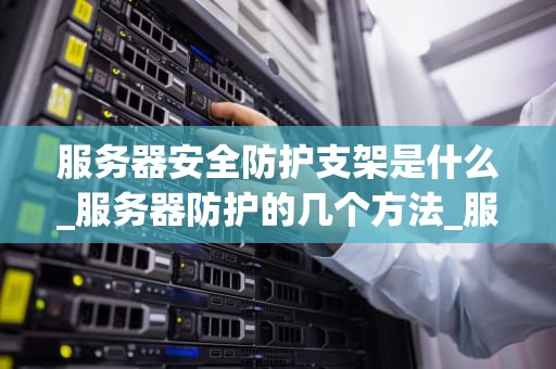 服务器安全防护支架是什么_服务器防护的几个方法_服务器安全防护支架的重要性及其应用