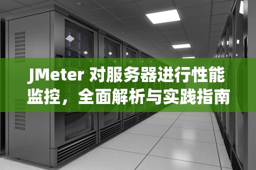 JMeter 对服务器进行性能监控，全面解析与实践指南