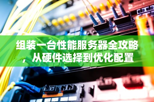 组装一台性能服务器全攻略，从硬件选择到优化配置