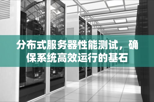 分布式服务器性能测试，确保系统高效运行的基石