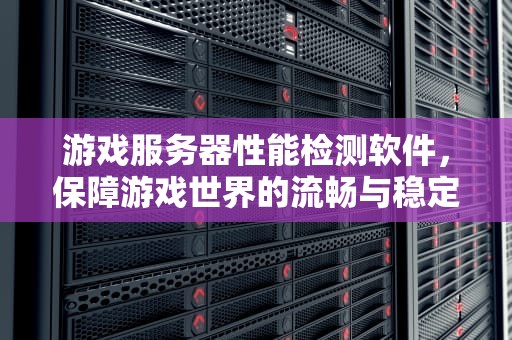 游戏服务器性能检测软件，保障游戏世界的流畅与稳定