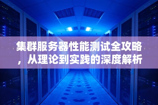 集群服务器性能测试全攻略，从理论到实践的深度解析