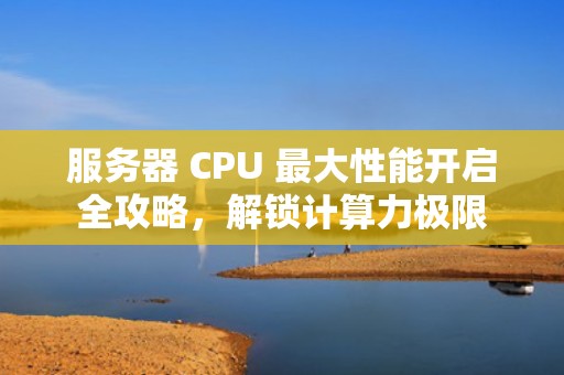 服务器 CPU 最大性能开启全攻略，解锁计算力极限