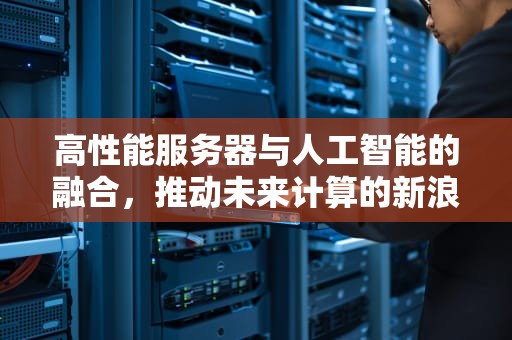 高性能服务器与人工智能的融合，推动未来计算的新浪潮
