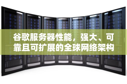 谷歌服务器性能，强大、可靠且可扩展的全球网络架构