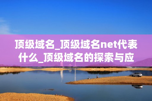 顶级域名_顶级域名net代表什么_顶级域名的探索与应用