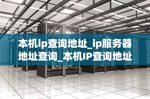 本机ip查询地址_ip服务器地址查询_本机IP查询地址的全面指南