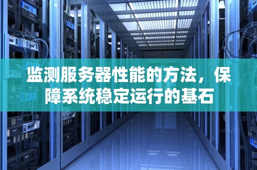 监测服务器性能的方法，保障系统稳定运行的基石