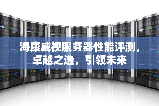 海康威视服务器性能评测，卓越之选，引领未来