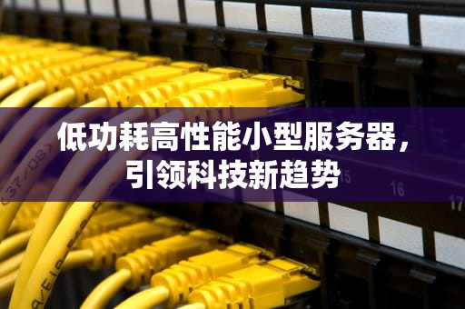 低功耗高性能小型服务器，引领科技新趋势