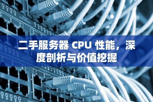 二手服务器 CPU 性能，深度剖析与价值挖掘