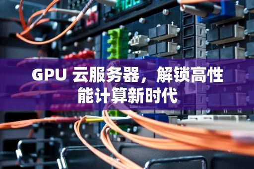 GPU 云服务器，解锁高性能计算新时代