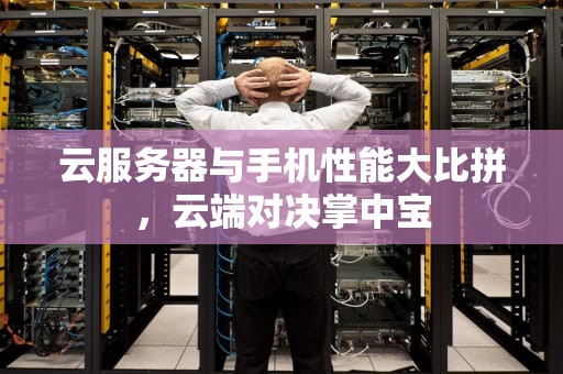 云服务器与手机性能大比拼，云端对决掌中宝