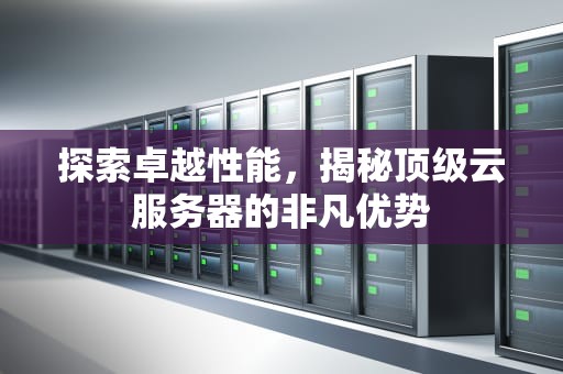 探索卓越性能，揭秘顶级云服务器的非凡优势