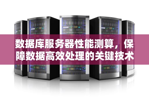 数据库服务器性能测算，保障数据高效处理的关键技术