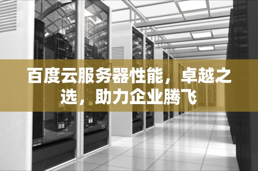 百度云服务器性能，卓越之选，助力企业腾飞