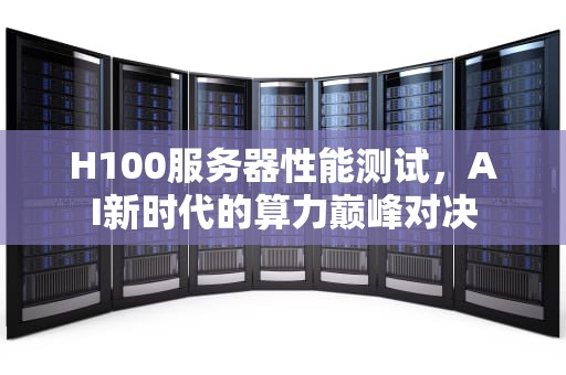 H100服务器性能测试，AI新时代的算力巅峰对决