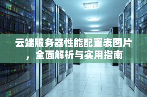 云端服务器性能配置表图片，全面解析与实用指南