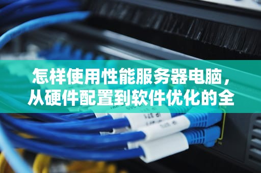 怎样使用性能服务器电脑，从硬件配置到软件优化的全方位指南