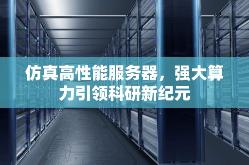 仿真高性能服务器，强大算力引领科研新纪元