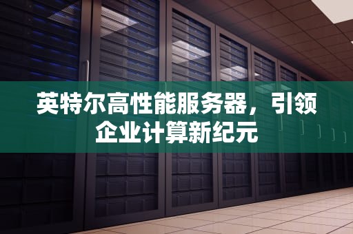 英特尔高性能服务器，引领企业计算新纪元