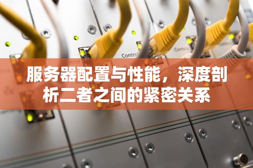 服务器配置与性能，深度剖析二者之间的紧密关系